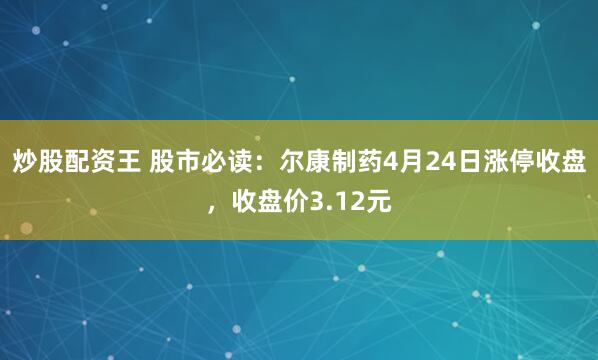 炒股配资王 股市必读：尔康制药4月24日涨停收盘，收盘价3.12元