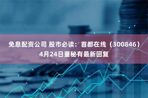 免息配资公司 股市必读：首都在线（300846）4月24日董秘有最新回复