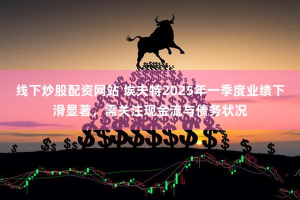 线下炒股配资网站 埃夫特2025年一季度业绩下滑显著，需关注现金流与债务状况