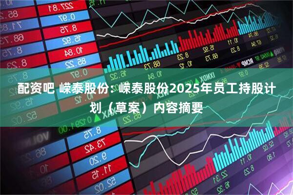 配资吧 嵘泰股份: 嵘泰股份2025年员工持股计划（草案）内容摘要