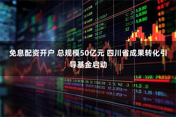 免息配资开户 总规模50亿元 四川省成果转化引导基金启动
