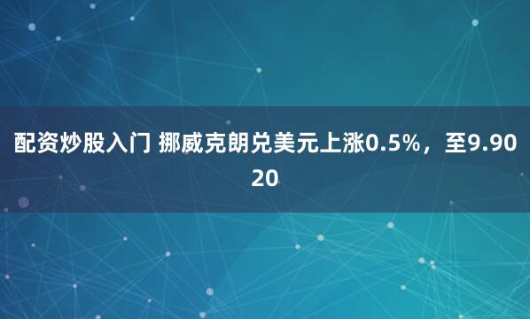 配资炒股入门 挪威克朗兑美元上涨0.5%，至9.9020