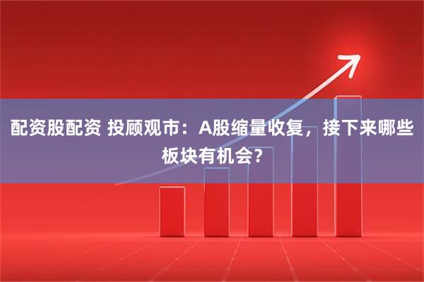 配资股配资 投顾观市：A股缩量收复，接下来哪些板块有机会？