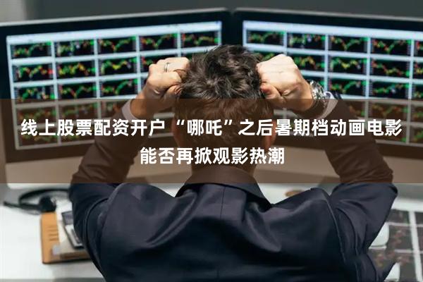 线上股票配资开户 “哪吒”之后暑期档动画电影能否再掀观影热潮
