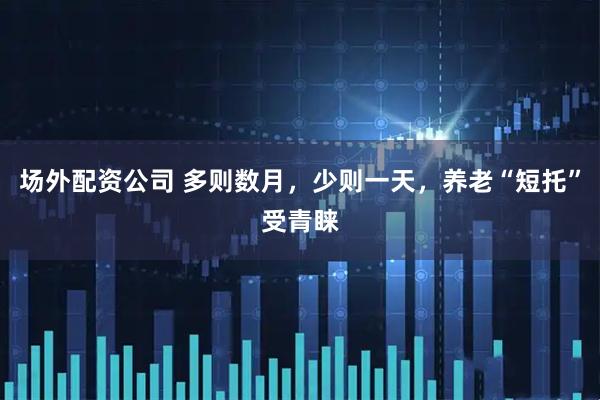 场外配资公司 多则数月，少则一天，养老“短托”受青睐