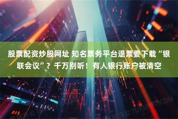 股票配资炒股网址 知名票务平台退票要下载“银联会议”？千万别听！有人银行账户被清空