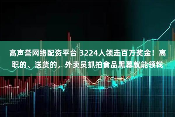 高声誉网络配资平台 3224人领走百万奖金！离职的、送货的，外卖员抓拍食品黑幕就能领钱
