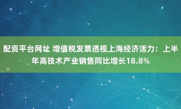 配资平台网址 增值税发票透视上海经济活力：上半年高技术产业销售同比增长18.8%