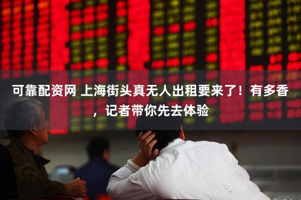 可靠配资网 上海街头真无人出租要来了！有多香，记者带你先去体验