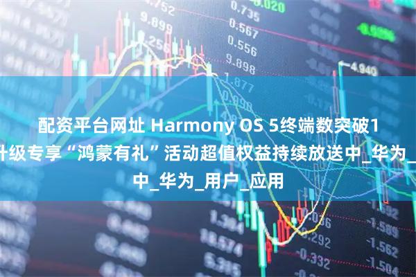 配资平台网址 Harmony OS 5终端数突破1000万！升级专享“鸿蒙有礼”活动超值权益持续放送中_华为_用户_应用