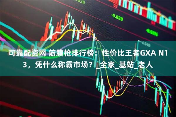 可靠配资网 筋膜枪排行榜：性价比王者GXA N13，凭什么称霸市场？_全家_基站_老人