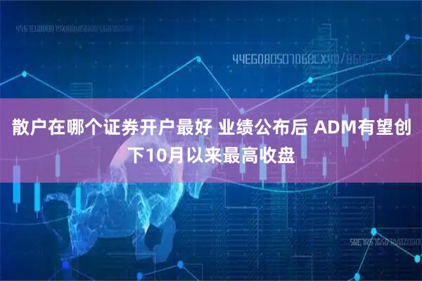 散户在哪个证券开户最好 业绩公布后 ADM有望创下10月以来最高收盘