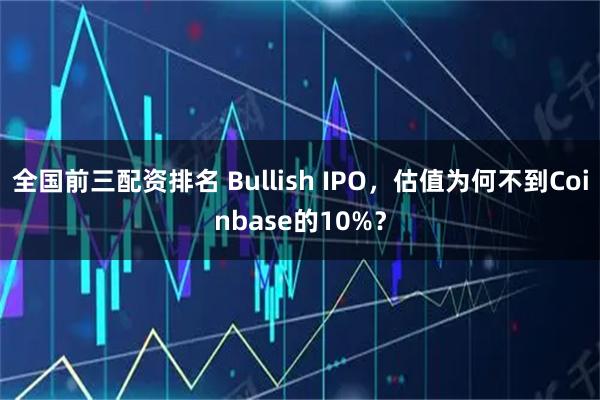 全国前三配资排名 Bullish IPO，估值为何不到Coinbase的10%？