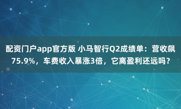 配资门户app官方版 小马智行Q2成绩单：营收飙75.9%，车费收入暴涨3倍，它离盈利还远吗？