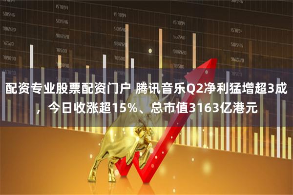 配资专业股票配资门户 腾讯音乐Q2净利猛增超3成，今日收涨超15%、总市值3163亿港元