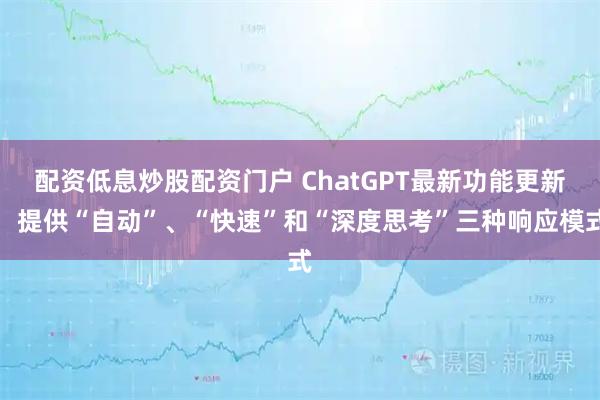 配资低息炒股配资门户 ChatGPT最新功能更新：提供“自动”、“快速”和“深度思考”三种响应模式