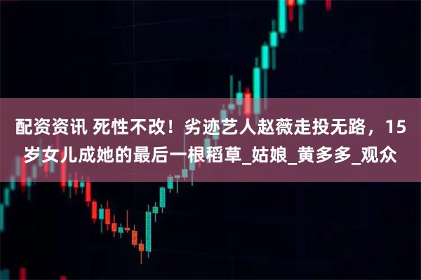 配资资讯 死性不改！劣迹艺人赵薇走投无路，15岁女儿成她的最后一根稻草_姑娘_黄多多_观众