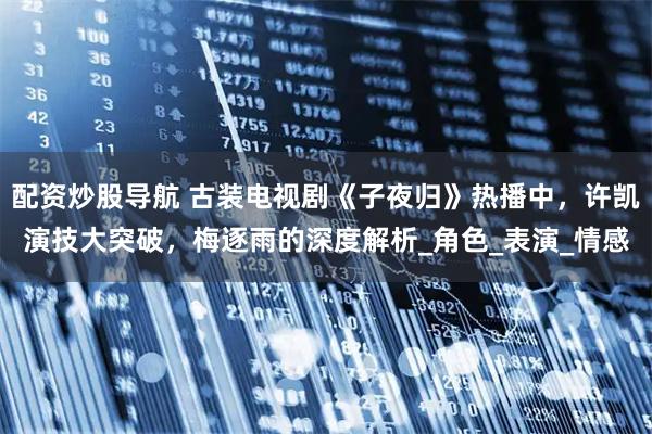 配资炒股导航 古装电视剧《子夜归》热播中，许凯演技大突破，梅逐雨的深度解析_角色_表演_情感