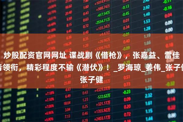 炒股配资官网网址 谍战剧《借枪》，张嘉益、雷佳音领衔，精彩程度不输《潜伏》！_罗海琼_姜伟_张子健