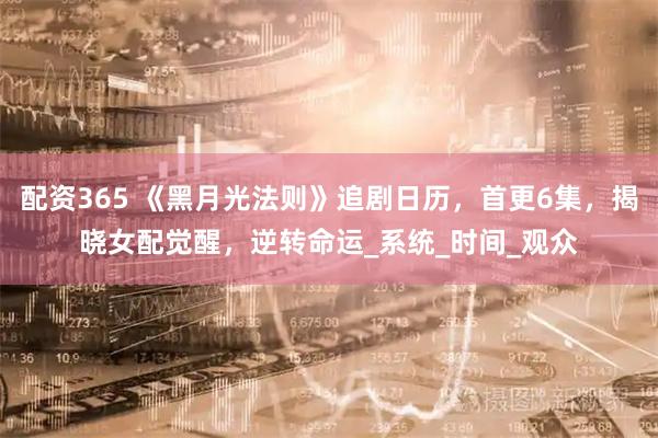 配资365 《黑月光法则》追剧日历，首更6集，揭晓女配觉醒，逆转命运_系统_时间_观众