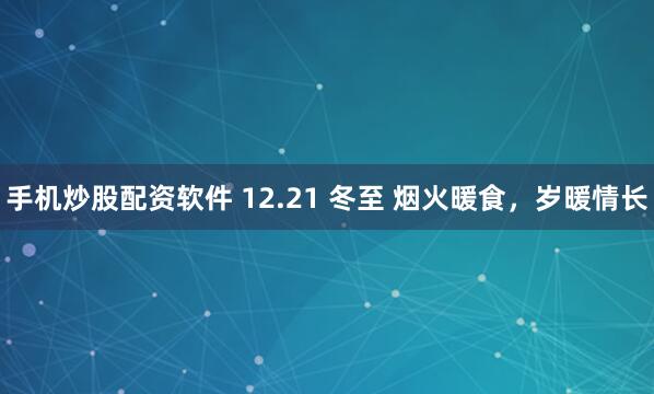 手机炒股配资软件 12.21 冬至 烟火暖食，岁暖情长