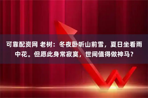 可靠配资网 老树：冬夜卧听山前雪，夏日坐看雨中花。但愿此身常寂寞，世间值得做神马？